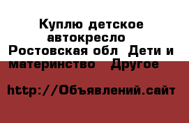 Куплю детское автокресло - Ростовская обл. Дети и материнство » Другое   